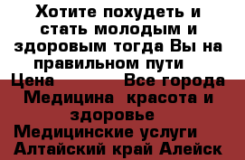 Хотите похудеть и стать молодым и здоровым,тогда Вы на правильном пути! › Цена ­ 1 000 - Все города Медицина, красота и здоровье » Медицинские услуги   . Алтайский край,Алейск г.